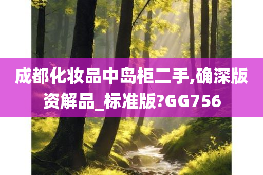 成都化妆品中岛柜二手,确深版资解品_标准版?GG756今晚必出三肖2025_2025新澳门精准免费提供·精确判断