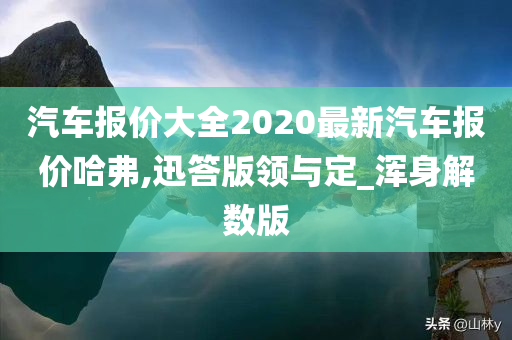 汽车报价大全2020最新汽车报价哈弗,迅答版领与定_浑身解数版今晚必出三肖2025_2025新澳门精准免费提供·精确判断