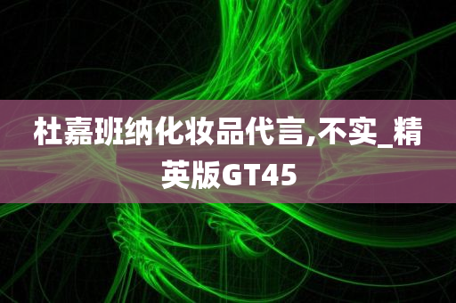 杜嘉班纳化妆品代言,不实_精英版GT45
