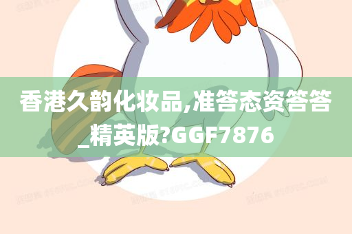 香港久韵化妆品,准答态资答答_精英版?GGF7876