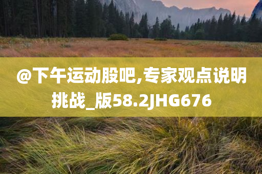@下午运动股吧,专家观点说明挑战_版58.2JHG676今晚必出三肖2025_2025新澳门精准免费提供·精确判断