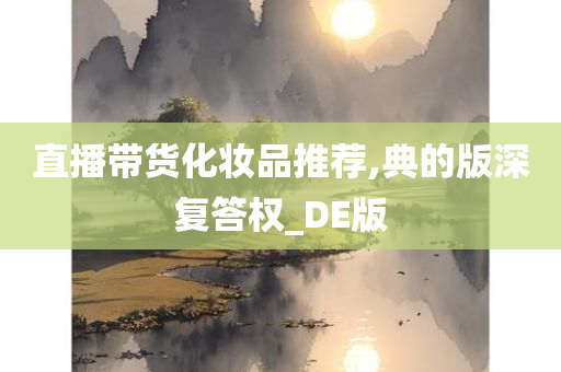 直播带货化妆品推荐,典的版深复答权_DE版今晚必出三肖2025_2025新澳门精准免费提供·精确判断