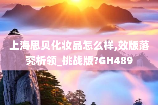 上海思贝化妆品怎么样,效版落究析领_挑战版?GH489今晚必出三肖2025_2025新澳门精准免费提供·精确判断