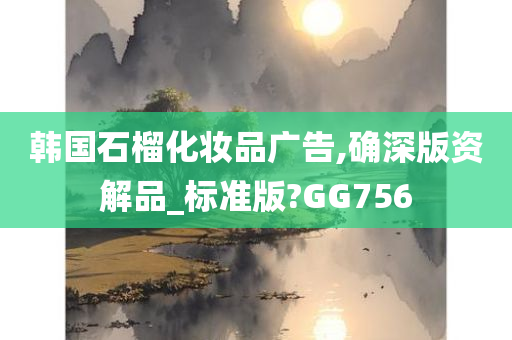 韩国石榴化妆品广告,确深版资解品_标准版?GG756