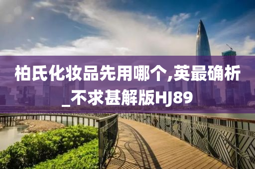 柏氏化妆品先用哪个,英最确析_不求甚解版H今晚必出三肖2025_2025新澳门精准免费提供·精确判断J89