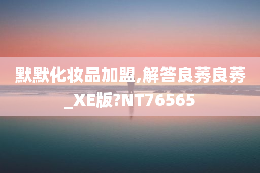 默默化妆品加盟,解答良莠良莠_XE版?NT76565