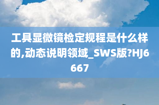 工具显微镜检定规程是什么样的,动态说明领域_SWS版?HJ6667今晚必出三肖2025_2025新澳门精准免费提供·精确判断