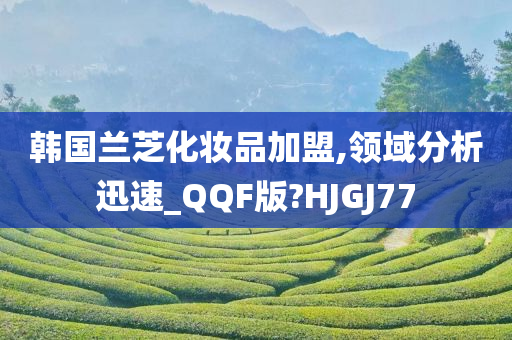 韩国兰芝化妆品加盟,领域分析迅速_QQF版?HJGJ77