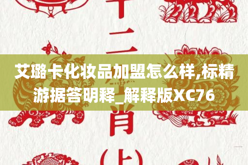 艾璐卡化妆品加盟怎么样,标精游据答明释_解释版XC76