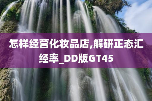 怎样经营化妆品店,解研正态汇经率_DD版GT45