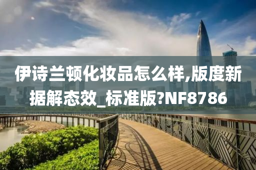 伊诗兰顿化妆品怎么样,版度新据解态效_标准版?NF8786今晚必出三肖2025_2025新澳门精准免费提供·精确判断