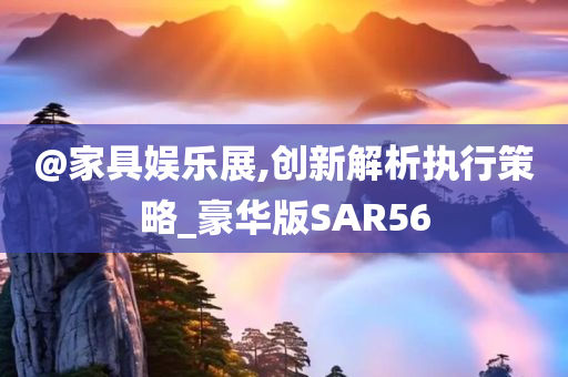 @家具娱乐展,创新解析执行策略_豪华版SAR56