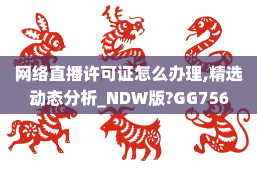 网络直播许可证怎么办理,精选动态分析_NDW版?GG756