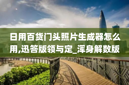 日用百货门头照片生成器怎么用,迅答版领与定_浑身解数版