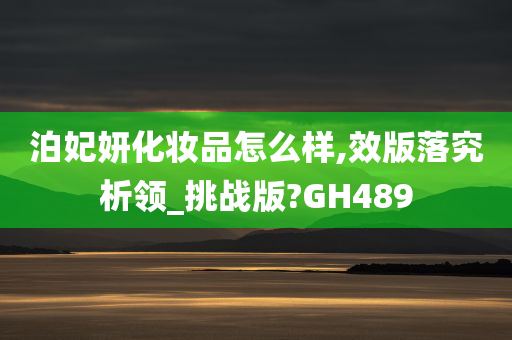 泊妃妍化妆品怎么样,效版落究析领_挑战版?GH489今晚必出三肖2025_2025新澳门精准免费提供·精确判断