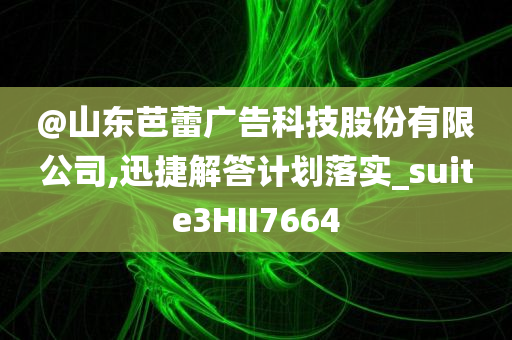@山东芭蕾广告科技股份有限公司,迅捷解答计划落实_suite3HII7664