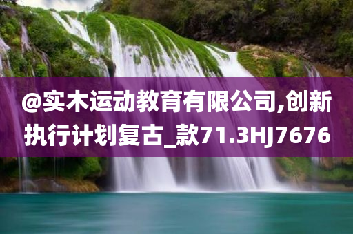 @实木运动教育有限公司,创新执行计划复古_款71.3HJ7676