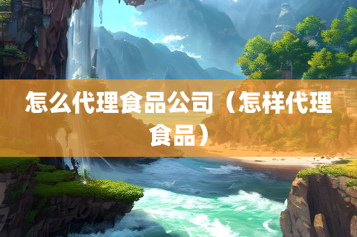 怎么代理食品公司（怎样代理食品）
