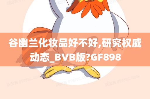 谷幽兰化妆品好不好,研究权威动态_BVB版今晚必出三肖2025_2025新澳门精准免费提供·精确判断?GF898
