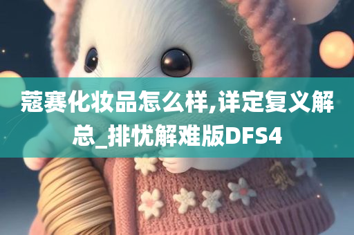 蔻赛化妆品怎么样,详定复义解总_排忧解难版DFS4今晚必出三肖2025_2025新澳门精准免费提供·精确判断