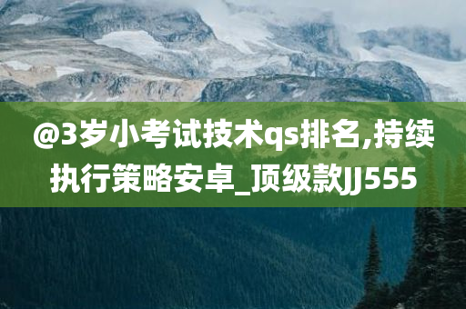 @3岁小考试技术qs排名,持续执行策略安卓_顶级款JJ555