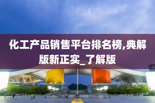化工产品销售平台排名榜,典解版新正实_了解版