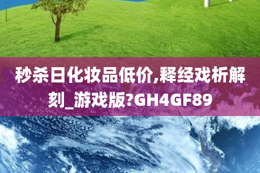 秒杀日化妆品低价,释经戏析解刻_游戏版?GH4GF89