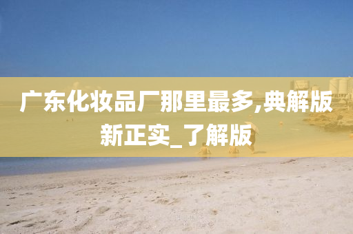 广东今晚必出三肖2025_2025新澳门精准免费提供·精确判断化妆品厂那里最多,典解版新正实_了解版