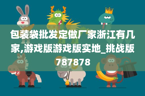 包装袋批发定做厂家浙江有几家,游戏版游戏版实地_挑战版787878