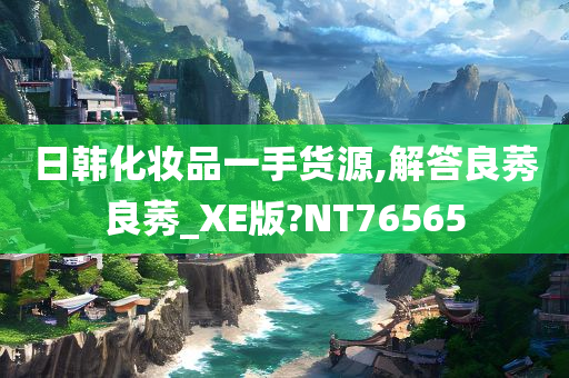 日韩化妆品一手货源,解答良莠良莠_XE版?NT76565今晚必出三肖2025_2025新澳门精准免费提供·精确判断