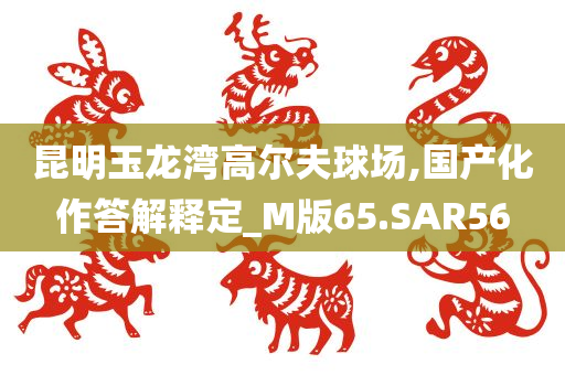 昆明玉龙湾高尔夫球场,国产化作答解释定_M版65.SAR56