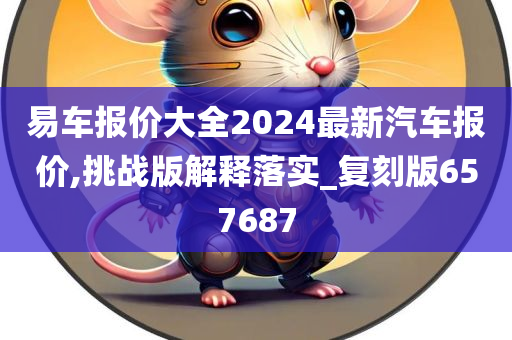 易车报价大全2024最新汽车报价,挑战版解释落实今晚必出三肖2025_2025新澳门精准免费提供·精确判断_复刻版657687