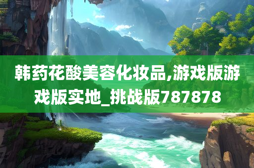 韩药花酸美容化妆品,游戏版游戏版实地_挑战版787878