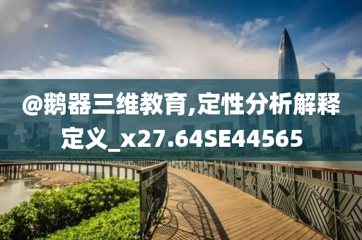 @鹅器三维教育,定性分析解释定义_x27.64SE44565
