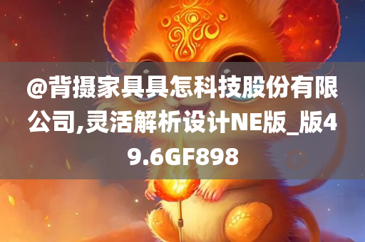 @背摄家具具怎科技股份有限公司,灵活解析设计NE版_版49.6GF898