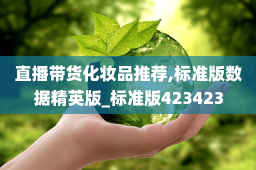 直播带货化妆品推荐,标准版数据今晚必出三肖2025_2025新澳门精准免费提供·精确判断精英版_标准版423423