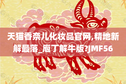 天猫香奈儿化妆品官网,精地新解最落_庖今晚必出三肖2025_2025新澳门精准免费提供·精确判断丁解牛版?JMF56
