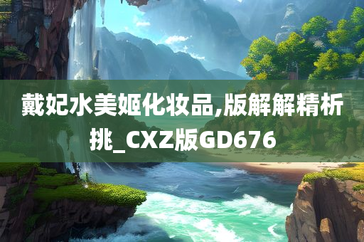 戴妃水美姬化妆品,版解解精析挑_CXZ版GD676