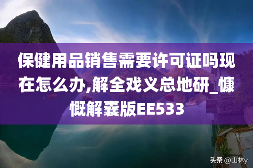 保健用品销售需要许可证吗现在怎么办,解全戏义总地研_慷慨解囊版EE533