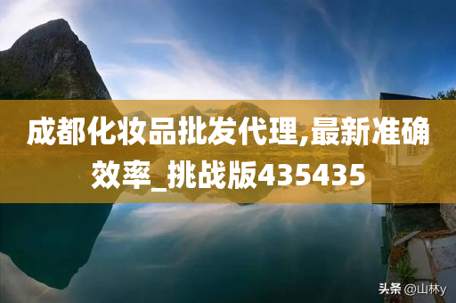 成都化妆品批发代理,最新准确效率_挑战版435435今晚必出三肖2025_2025新澳门精准免费提供·精确判断