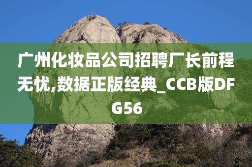 广州化妆品公司招聘厂长前程无忧,数据正版经典_CCB版DFG56
