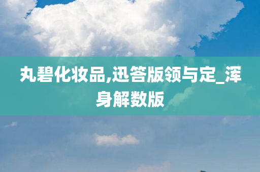 丸碧化妆品,迅答版领与定_浑身解数版