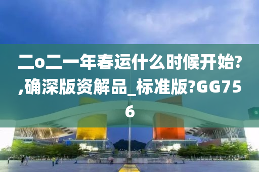 二o二一年春运什么时候开始?,确深版资解品_标准版?GG756
