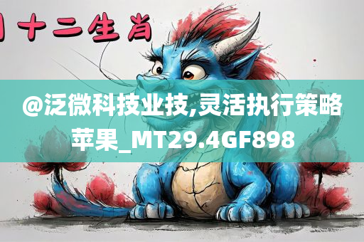 @泛微科技业技,灵活执行策略苹果_MT29.4GF898今晚必出三肖2025_2025新澳门精准免费提供·精确判断