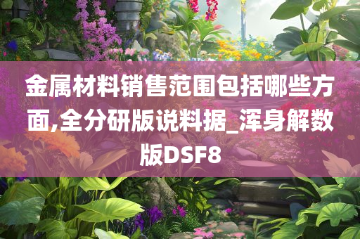金属材料销售范围包括哪些方面,全分研版说料据_浑身解数版DSF8
