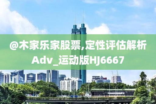 @木家乐家股票,定性评估解析Adv_运动版HJ6667今晚必出三肖2025_2025新澳门精准免费提供·精确判断