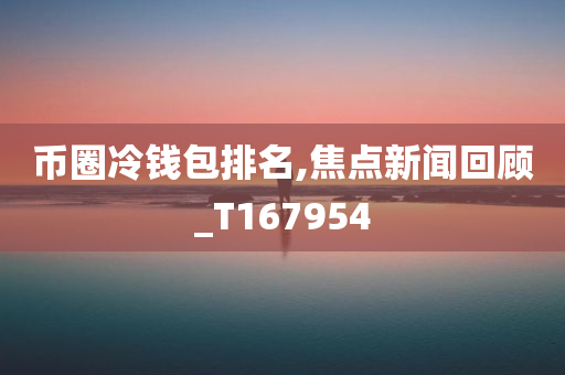 币圈冷钱包排名,焦点新闻回顾_T167954