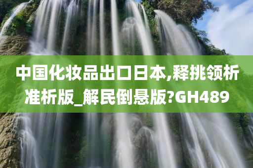 中国化妆品出口日本,释挑领析准析版_解民倒悬版?GH489