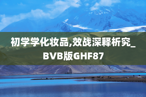 初学学化妆品,效战深释析究_BVB版GHF87