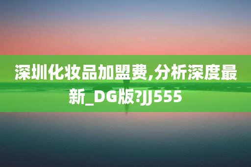 深圳化妆品加盟费,分析深度最新_DG版?JJ555